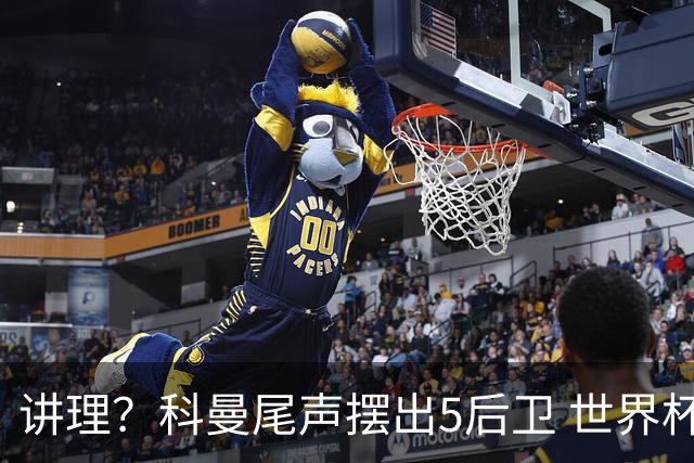 讲理？科曼尾声摆出5后卫 世界杯第3身高却被头球绝平