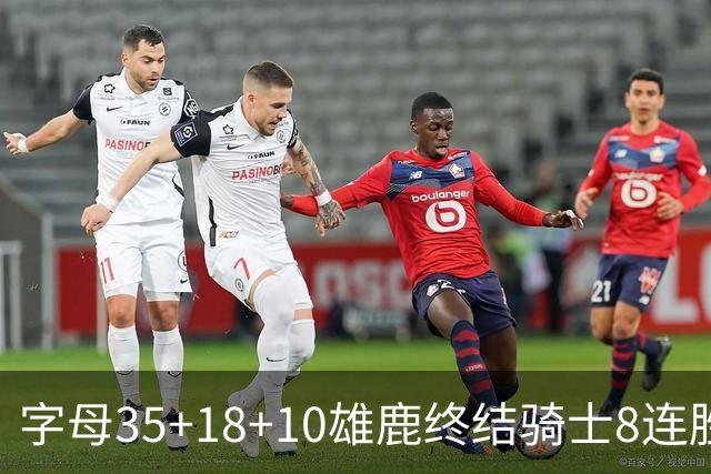 字母35+18+10雄鹿终结骑士8连胜 灰熊扑灭热火